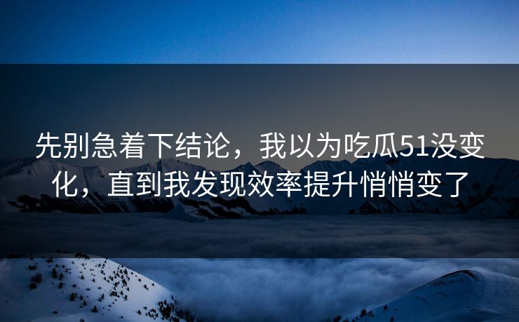 先别急着下结论,我以为吃瓜51没变化,直到我发现效率提升悄悄变了 先别急着下结论,我以为吃瓜51没变化,直到我发现效率提升悄悄变了