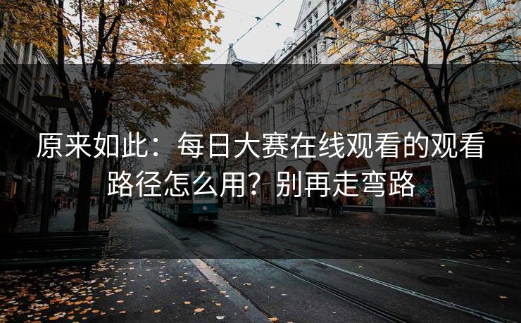 原来如此:每日大赛在线观看的观看路径怎么用?别再走弯路 原来如此:每日大赛在线观看的观看路径怎么用?别再走弯路