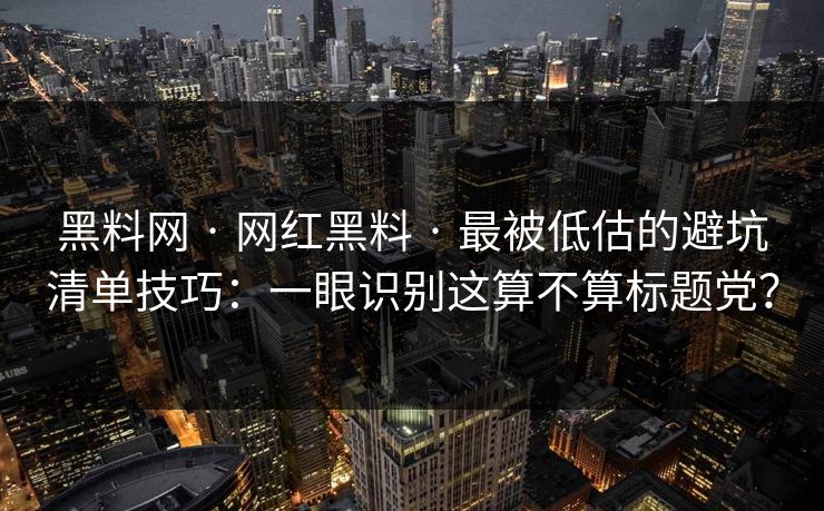 黑料网 · 网红黑料 · 最被低估的避坑清单技巧:一眼识别这算不算标题党? 黑料网 · 网红黑料 · 最被低估的避坑清单技巧:一眼识别这算不算标题党?