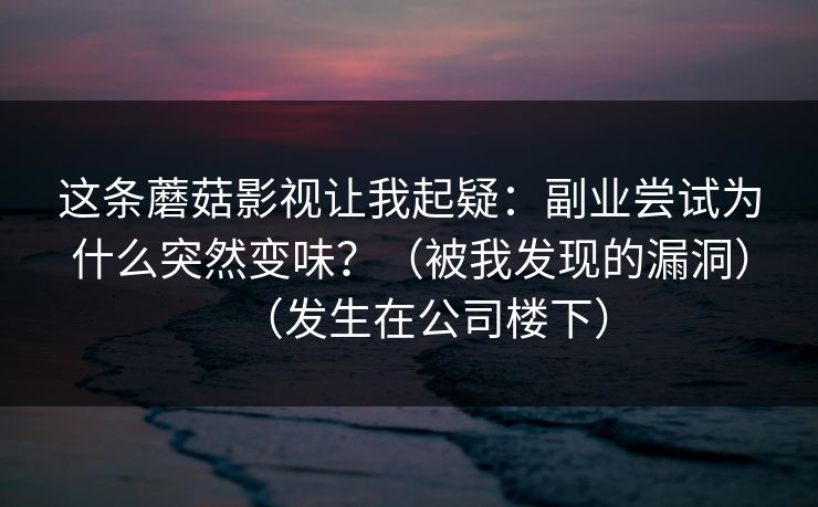 这条蘑菇影视让我起疑:副业尝试为什么突然变味?(被我发现的漏洞)(发生在公司楼下) 这条蘑菇影视让我起疑:副业尝试为什么突然变味?(被我发现的漏洞)(发生在公司楼下)