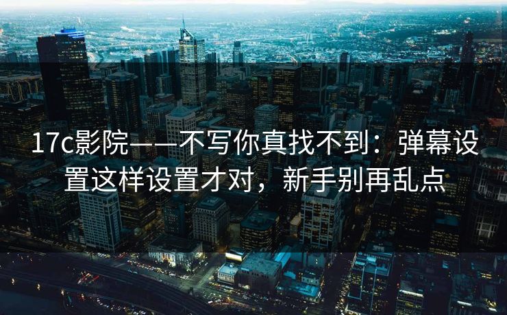 17c影院——不写你真找不到：弹幕设置这样设置才对，新手别再乱点