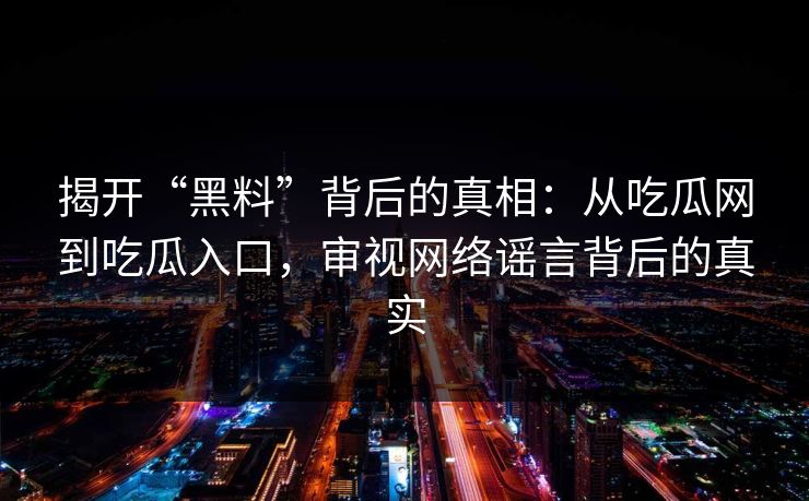 揭开“黑料”背后的真相:从吃瓜网到吃瓜入口,审视网络谣言背后的真实 揭开“黑料”背后的真相:从吃瓜网到吃瓜入口,审视网络谣言背后的真实