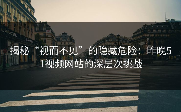 揭秘“视而不见”的隐藏危险：昨晚51视频网站的深层次挑战