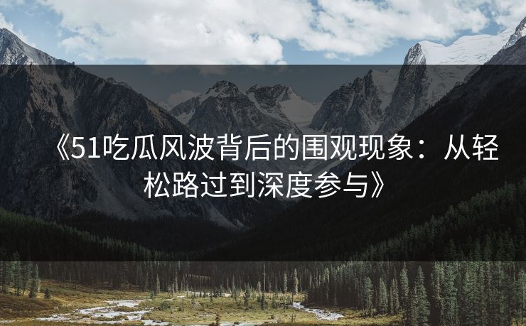 《51吃瓜风波背后的围观现象：从轻松路过到深度参与》