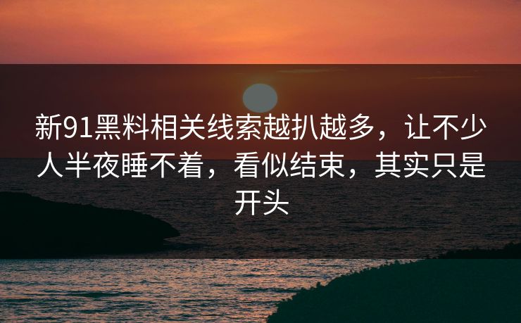 新91黑料相关线索越扒越多,让不少人半夜睡不着,看似结束,其实只是开头 新91黑料相关线索越扒越多,让不少人半夜睡不着,看似结束,其实只是开头